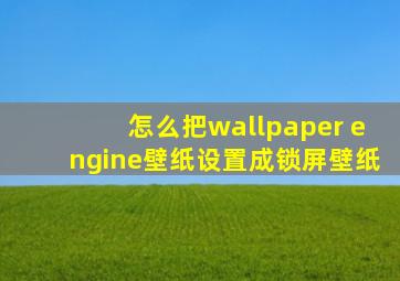 怎么把wallpaper engine壁纸设置成锁屏壁纸